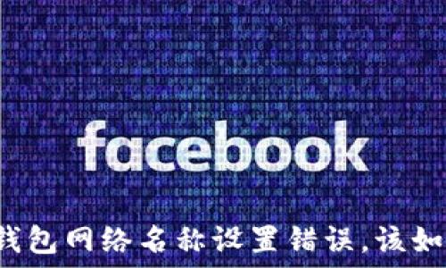   
如果TP钱包网络名称设置错误，该如何解决？