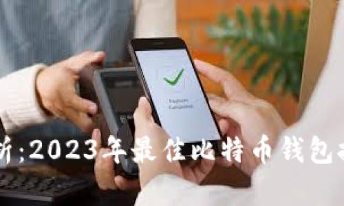 全面解析：2023年最佳比特币钱包推荐平台